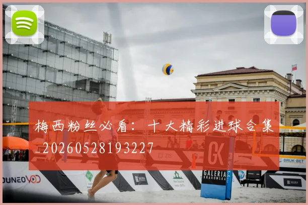 梅西粉丝必看：十大精彩进球合集_20260528193227