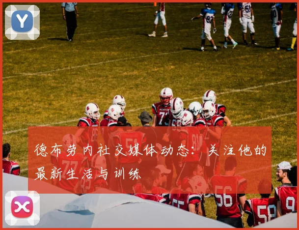 德布劳内社交媒体动态：关注他的最新生活与训练