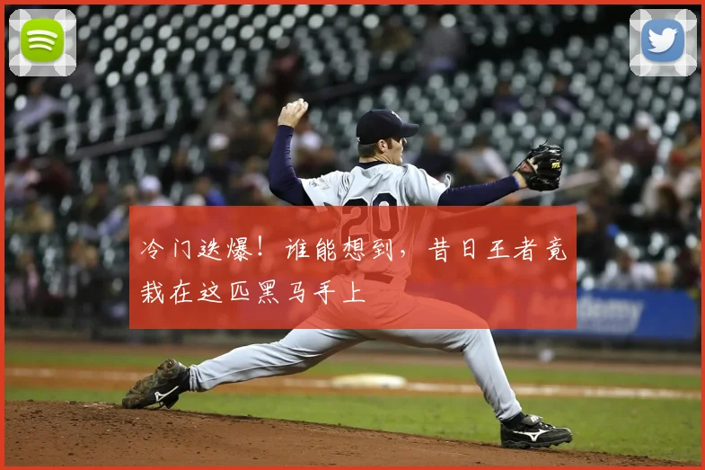 冷门迭爆!谁能想到,昔日王者竟栽在这匹黑马手上