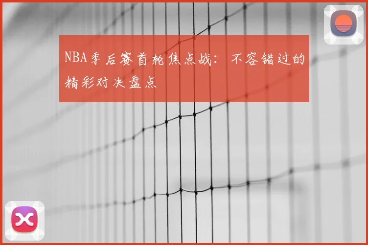NBA季后赛首轮焦点战：不容错过的精彩对决盘点