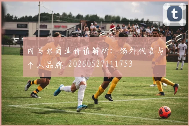 内马尔商业价值解析:场外代言与个人品牌_20260527111753