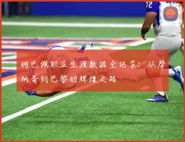 姆巴佩职业生涯数据全记录:从摩纳哥到巴黎的辉煌之路