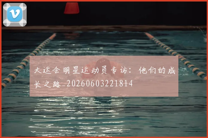 大运会明星运动员专访:他们的成长之路_20260603221814