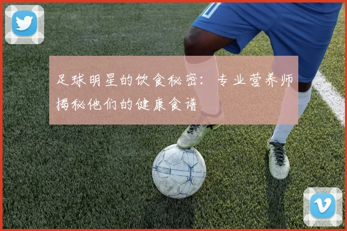 足球明星的饮食秘密:专业营养师揭秘他们的健康食谱