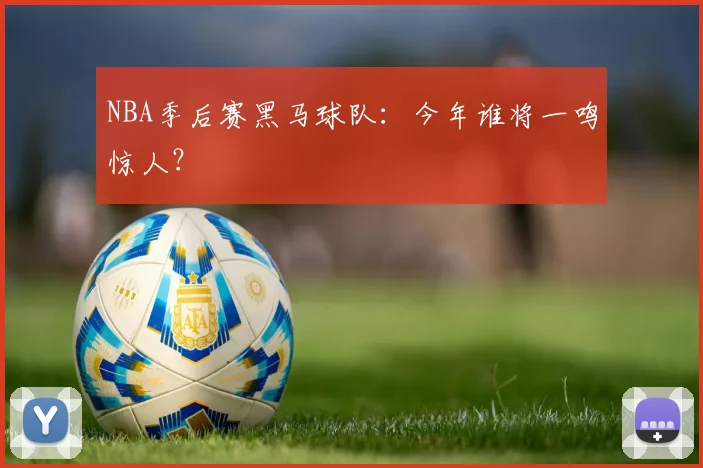 NBA季后赛黑马球队:今年谁将一鸣惊人?