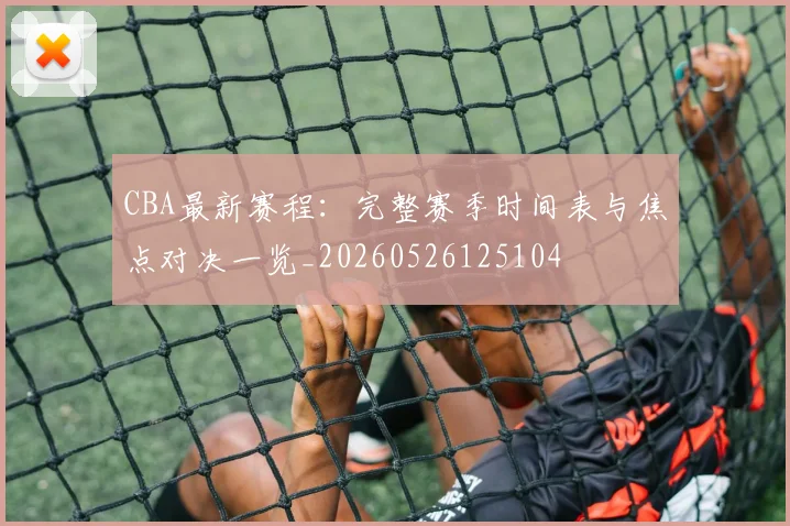 CBA最新赛程:完整赛季时间表与焦点对决一览_20260526125104