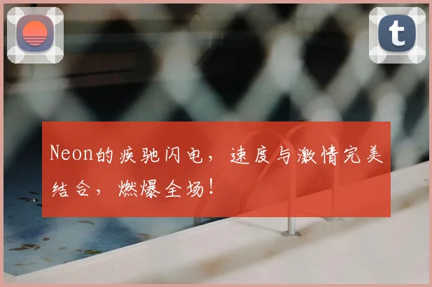 Neon的疾驰闪电，速度与激情完美结合，燃爆全场！