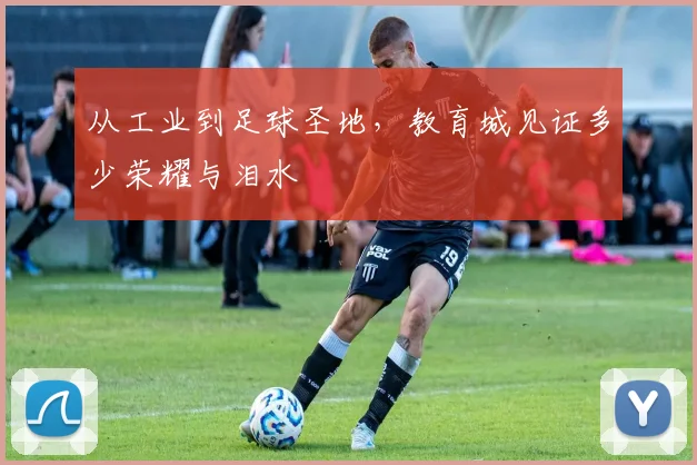 从工业到足球圣地，教育城见证多少荣耀与泪水