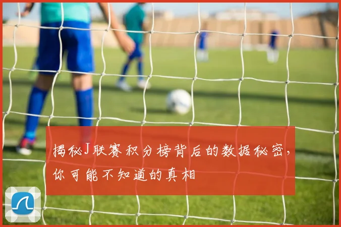 揭秘J联赛积分榜背后的数据秘密，你可能不知道的真相
