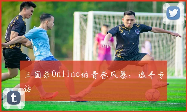 三国杀Online的青春风暴,选手专访