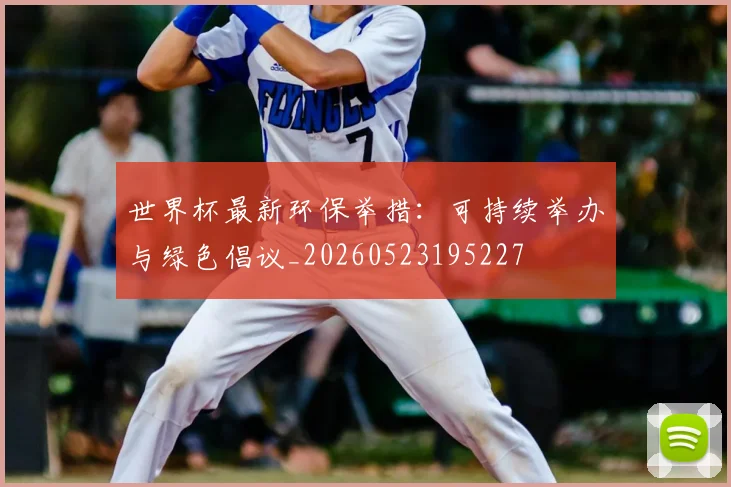 世界杯最新环保举措：可持续举办与绿色倡议_20260523195227
