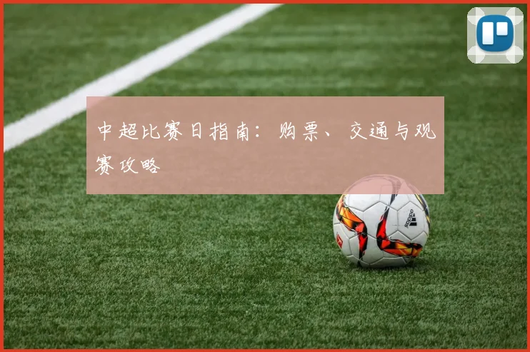中超比赛日指南：购票、交通与观赛攻略