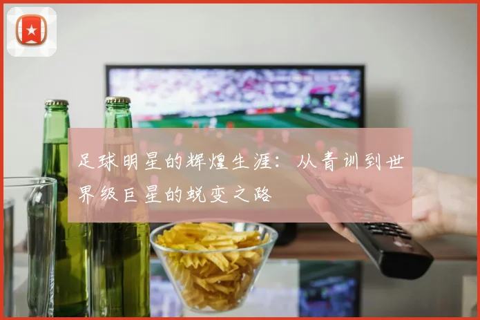 足球明星的辉煌生涯:从青训到世界级巨星的蜕变之路