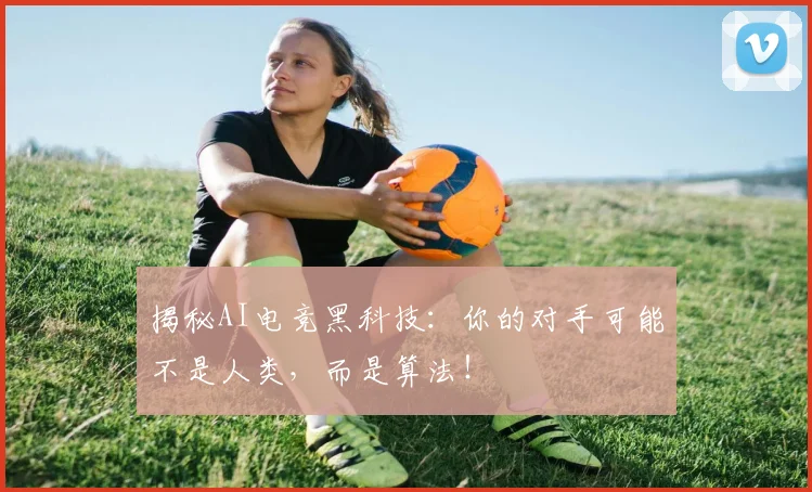 揭秘AI电竞黑科技：你的对手可能不是人类，而是算法！