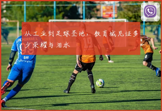 从工业到足球圣地,教育城见证多少荣耀与泪水