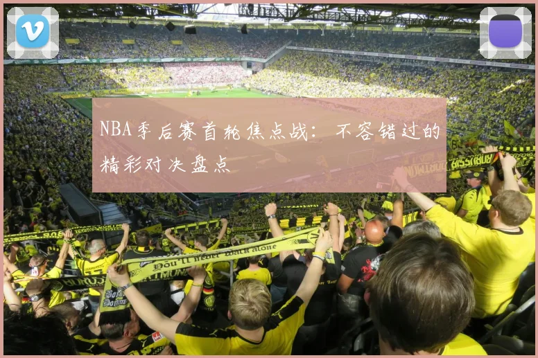 NBA季后赛首轮焦点战:不容错过的精彩对决盘点