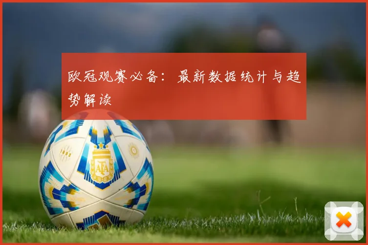 欧冠观赛必备:最新数据统计与趋势解读