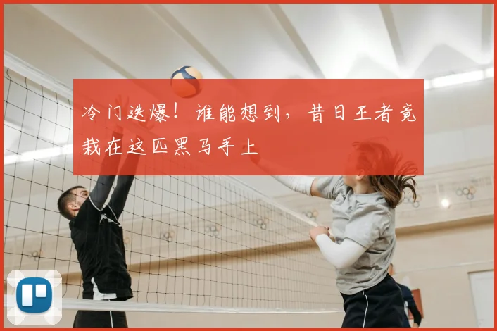 冷门迭爆！谁能想到，昔日王者竟栽在这匹黑马手上