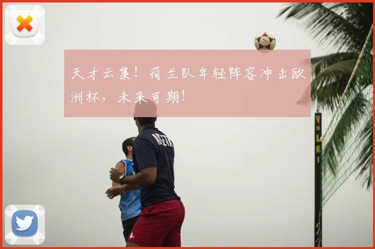天才云集！荷兰队年轻阵容冲击欧洲杯，未来可期！