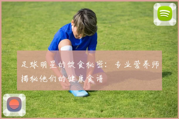 足球明星的饮食秘密：专业营养师揭秘他们的健康食谱