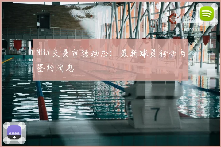 NBA交易市场动态：最新球员转会与签约消息