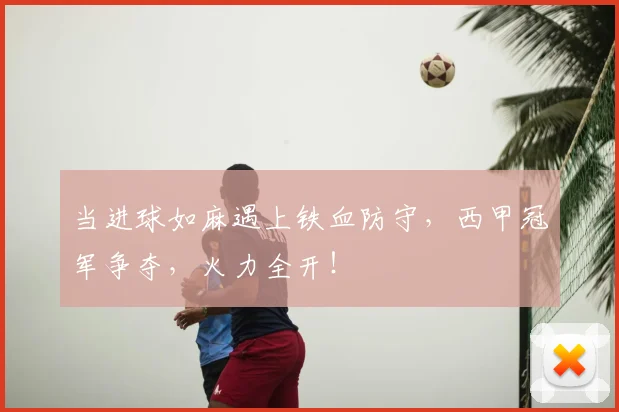 当进球如麻遇上铁血防守，西甲冠军争夺，火力全开！