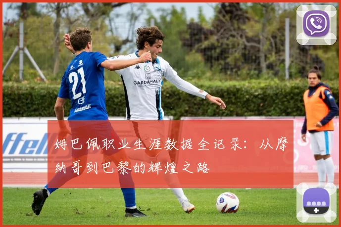 姆巴佩职业生涯数据全记录：从摩纳哥到巴黎的辉煌之路