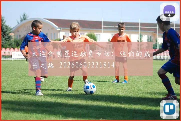 大运会明星运动员专访：他们的成长之路_20260603221814