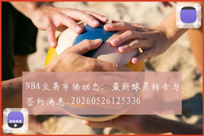 NBA交易市场动态:最新球员转会与签约消息_20260526125336