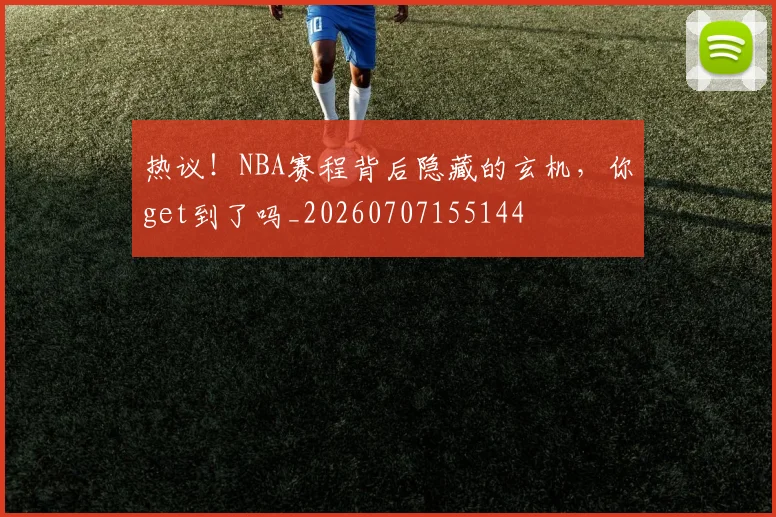 热议!NBA赛程背后隐藏的玄机,你get到了吗_20260707155144