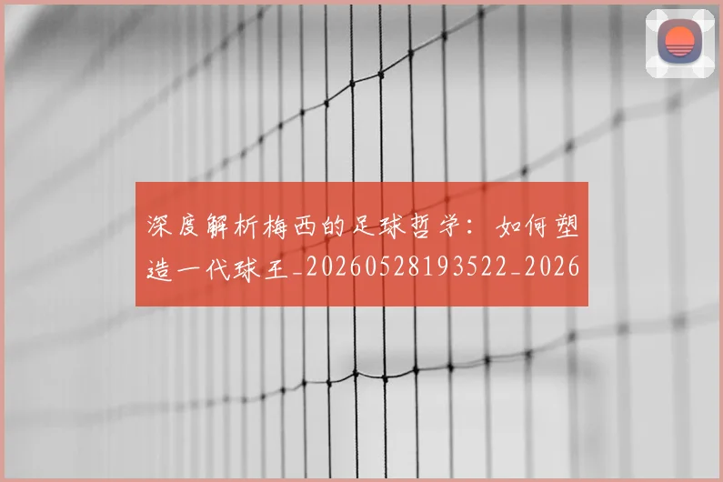 深度解析梅西的足球哲学:如何塑造一代球王_20260528193522_20260707154540