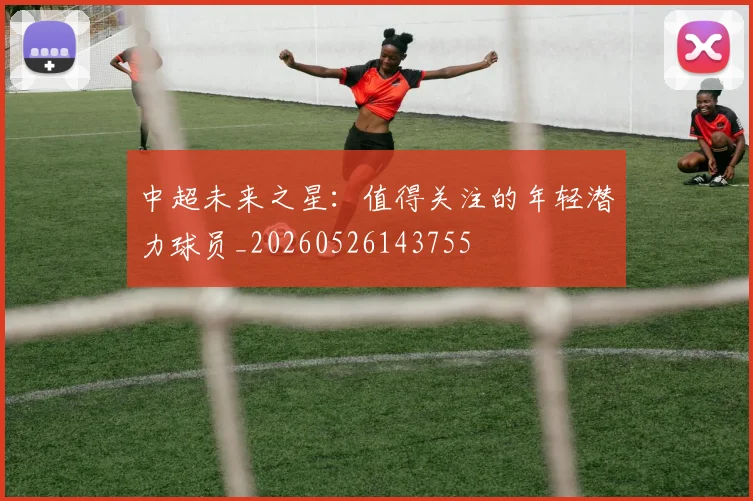 中超未来之星：值得关注的年轻潜力球员_20260526143755