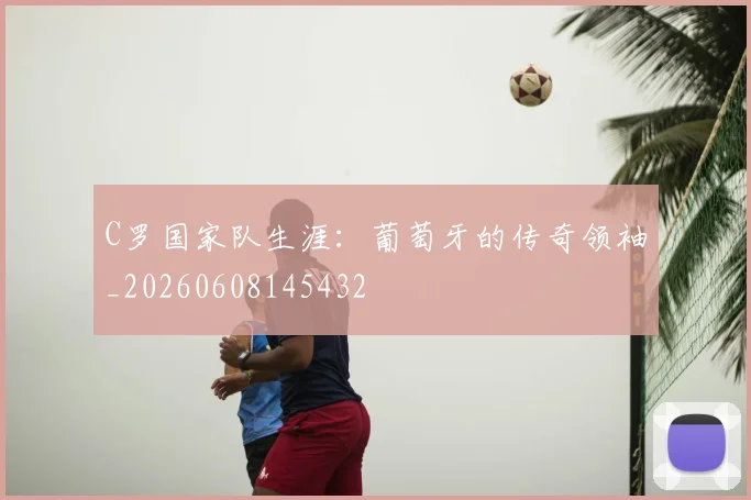 C罗国家队生涯:葡萄牙的传奇领袖_20260608145432