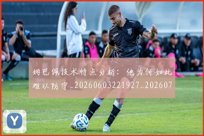 姆巴佩技术特点分析：他为何如此难以防守_20260603221927_20260720185546