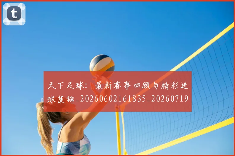 天下足球:最新赛事回顾与精彩进球集锦_20260602161835_20260719172228