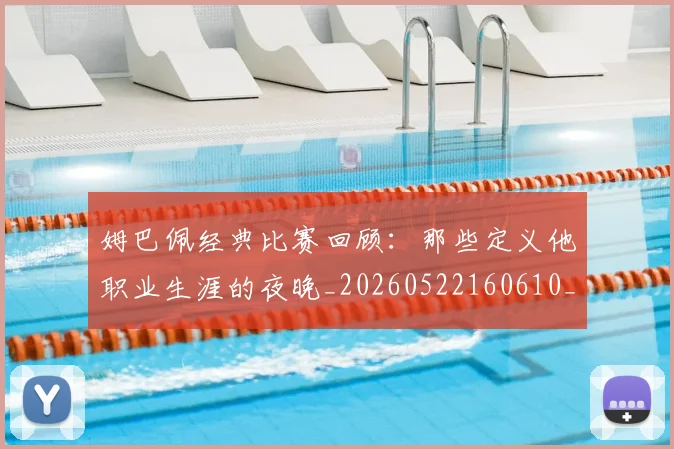 姆巴佩经典比赛回顾:那些定义他职业生涯的夜晚_20260522160610_20260703232018