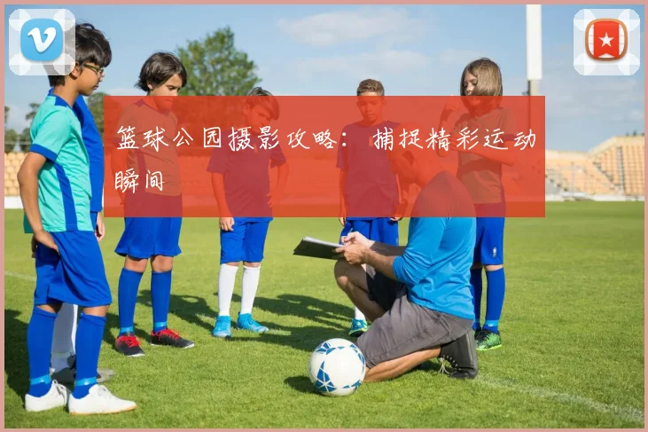 篮球公园摄影攻略：捕捉精彩运动瞬间