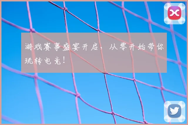 游戏赛事盛宴开启,从零开始带你玩转电竞!