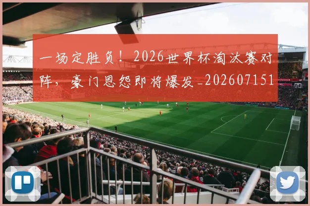 一场定胜负!2026世界杯淘汰赛对阵,豪门恩怨即将爆发_20260715184155