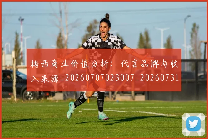梅西商业价值分析：代言品牌与收入来源_20260707023007_20260731180702