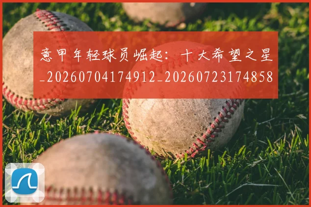 意甲年轻球员崛起:十大希望之星_20260704174912_20260723174858
