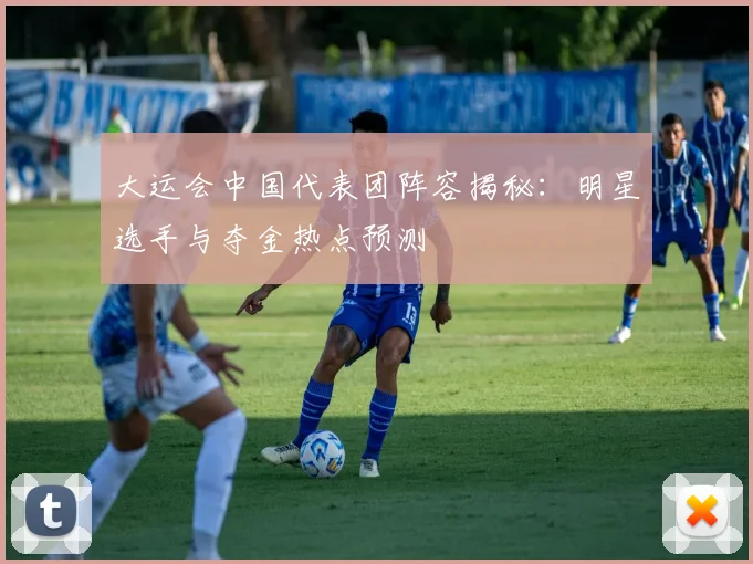 大运会中国代表团阵容揭秘：明星选手与夺金热点预测