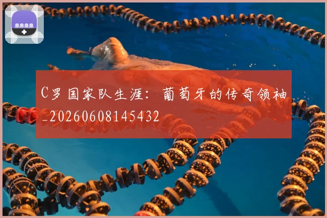 C罗国家队生涯:葡萄牙的传奇领袖_20260608145432