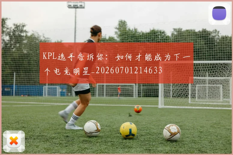 KPL选手告诉你:如何才能成为下一个电竞明星_20260701214633