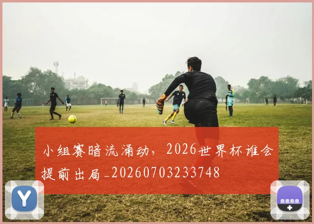 小组赛暗流涌动，2026世界杯谁会提前出局_20260703233748