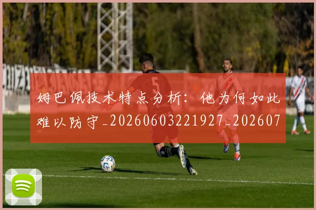姆巴佩技术特点分析:他为何如此难以防守_20260603221927_20260720185546