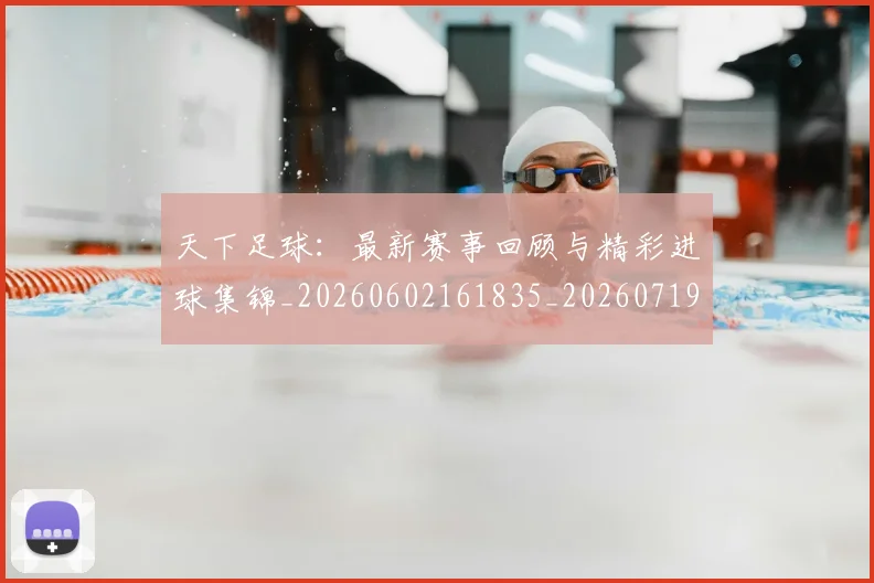 天下足球：最新赛事回顾与精彩进球集锦_20260602161835_20260719172228
