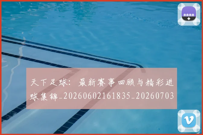 天下足球：最新赛事回顾与精彩进球集锦_20260602161835_20260703225857