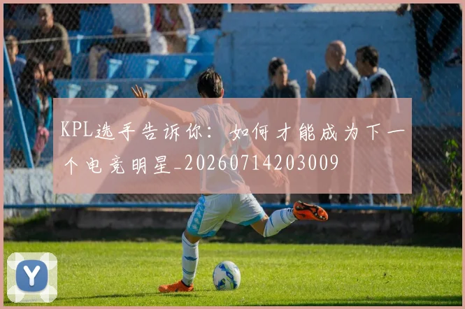 KPL选手告诉你:如何才能成为下一个电竞明星_20260714203009