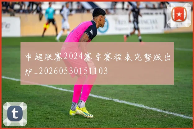 中超联赛2024赛季赛程表完整版出炉_20260530151103